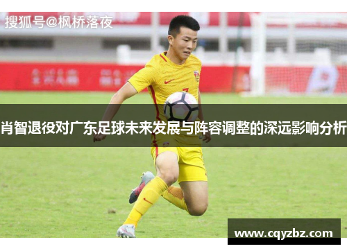 肖智退役对广东足球未来发展与阵容调整的深远影响分析