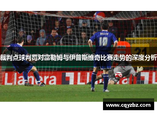 裁判点球判罚对富勒姆与伊普斯维奇比赛走势的深度分析